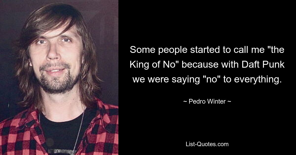 Some people started to call me "the King of No" because with Daft Punk we were saying "no" to everything. — © Pedro Winter