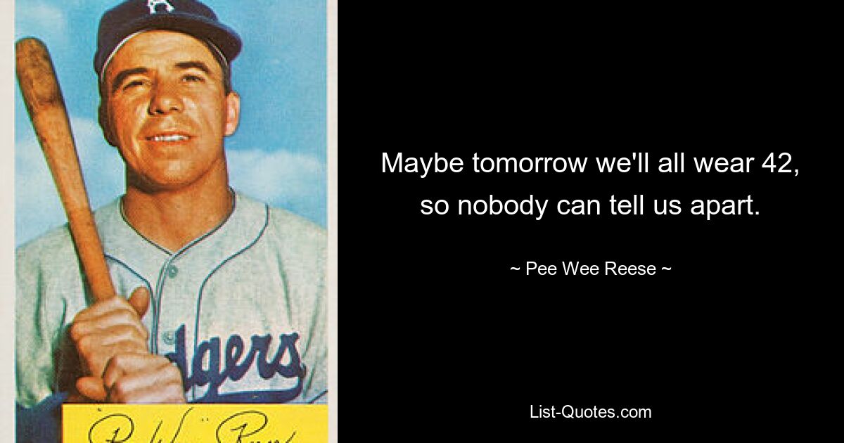 Maybe tomorrow we'll all wear 42, so nobody can tell us apart. — © Pee Wee Reese