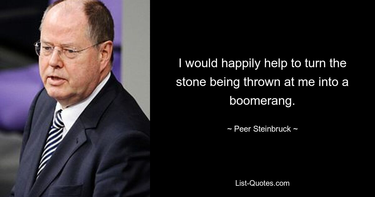 I would happily help to turn the stone being thrown at me into a boomerang. — © Peer Steinbruck