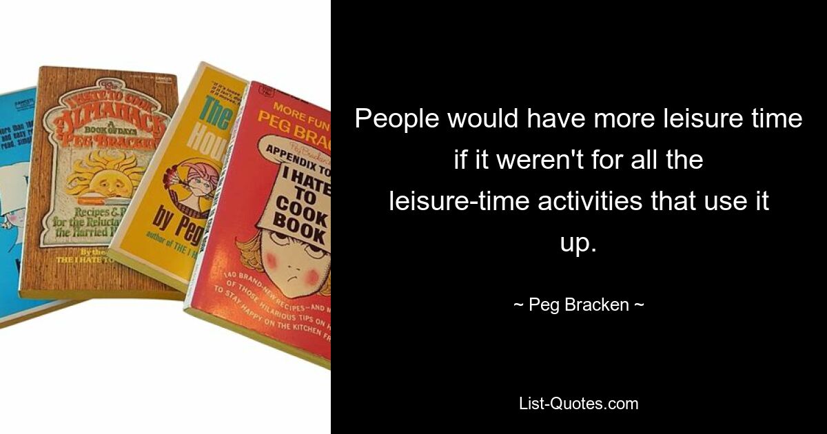 People would have more leisure time if it weren't for all the leisure-time activities that use it up. — © Peg Bracken