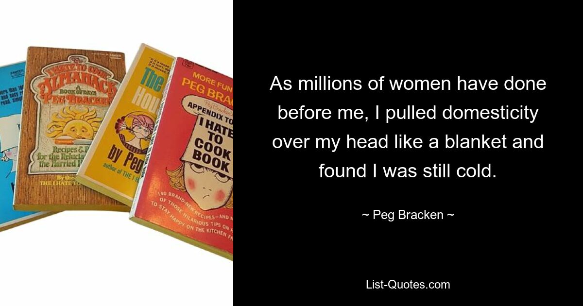 As millions of women have done before me, I pulled domesticity over my head like a blanket and found I was still cold. — © Peg Bracken