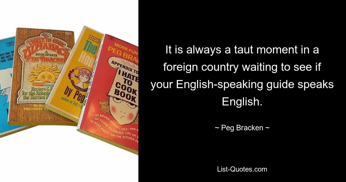 It is always a taut moment in a foreign country waiting to see if your English-speaking guide speaks English. — © Peg Bracken