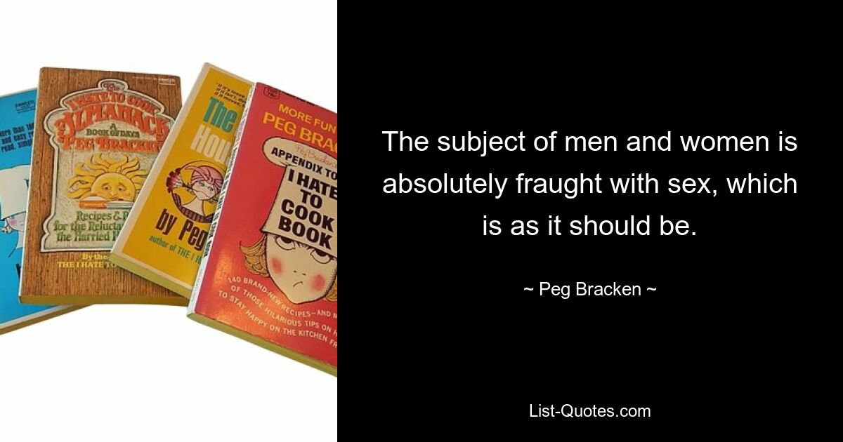 The subject of men and women is absolutely fraught with sex, which is as it should be. — © Peg Bracken