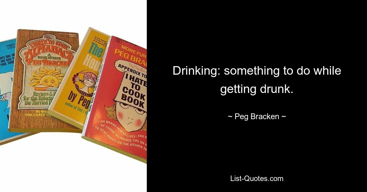 Drinking: something to do while getting drunk. — © Peg Bracken