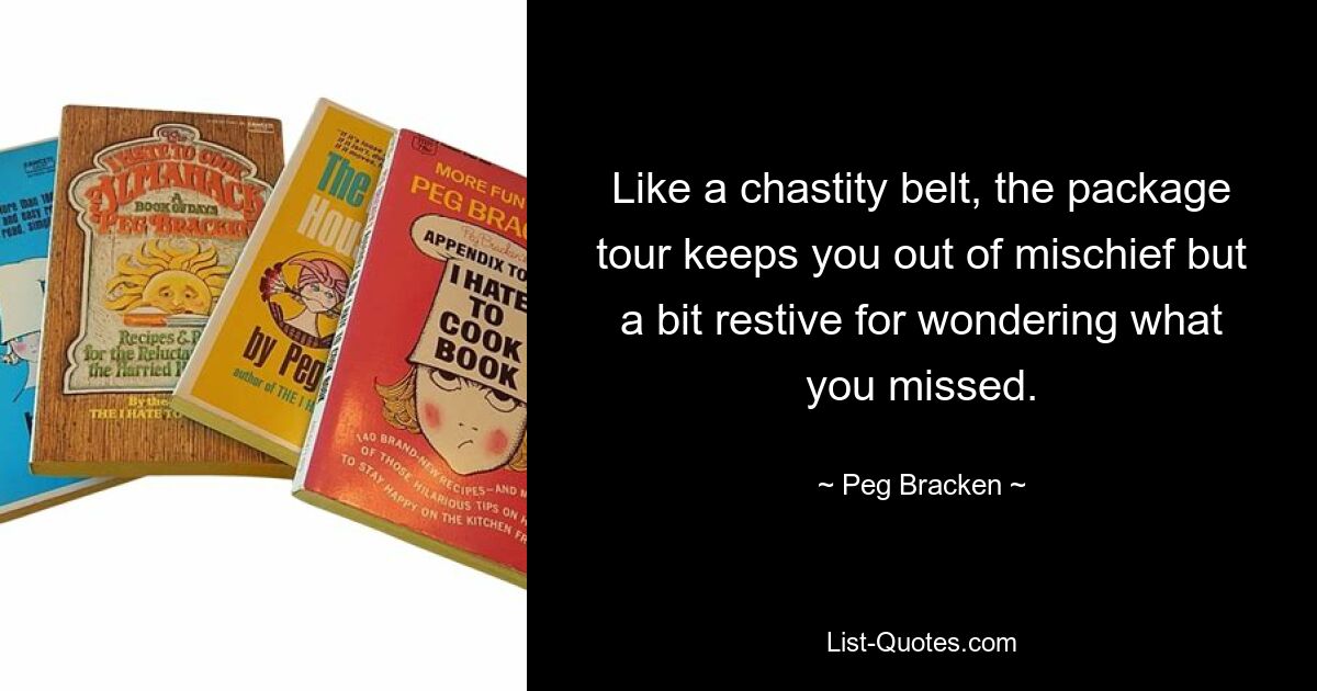 Like a chastity belt, the package tour keeps you out of mischief but a bit restive for wondering what you missed. — © Peg Bracken