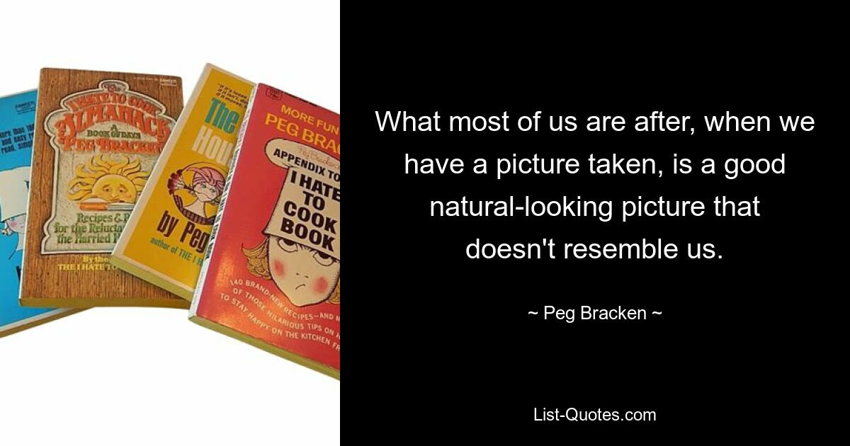 What most of us are after, when we have a picture taken, is a good natural-looking picture that doesn't resemble us. — © Peg Bracken