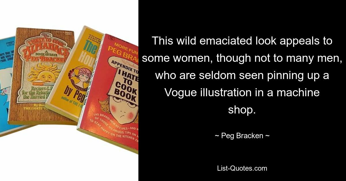 This wild emaciated look appeals to some women, though not to many men, who are seldom seen pinning up a Vogue illustration in a machine shop. — © Peg Bracken