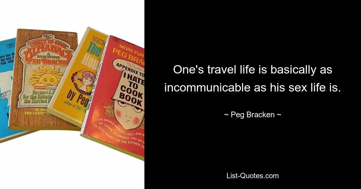 One's travel life is basically as incommunicable as his sex life is. — © Peg Bracken