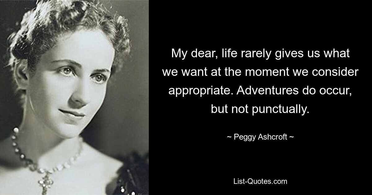 My dear, life rarely gives us what we want at the moment we consider appropriate. Adventures do occur, but not punctually. — © Peggy Ashcroft