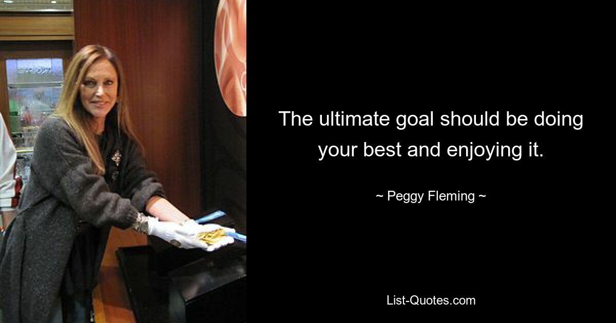 The ultimate goal should be doing your best and enjoying it. — © Peggy Fleming