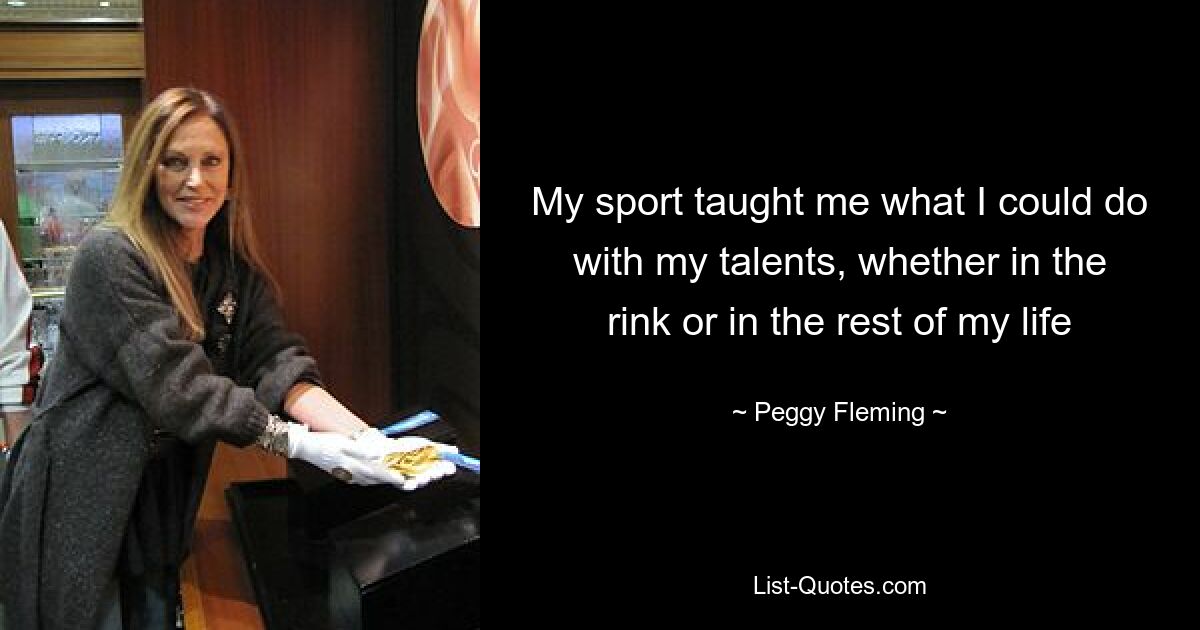 My sport taught me what I could do with my talents, whether in the rink or in the rest of my life — © Peggy Fleming