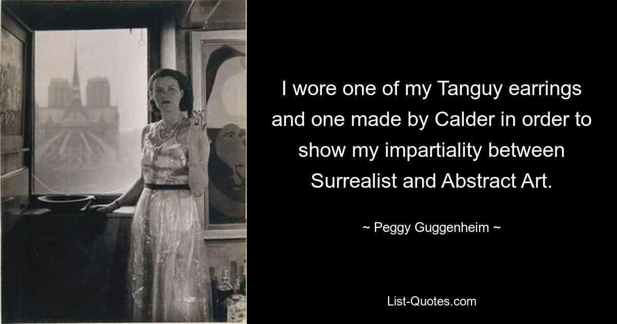 I wore one of my Tanguy earrings and one made by Calder in order to show my impartiality between Surrealist and Abstract Art. — © Peggy Guggenheim