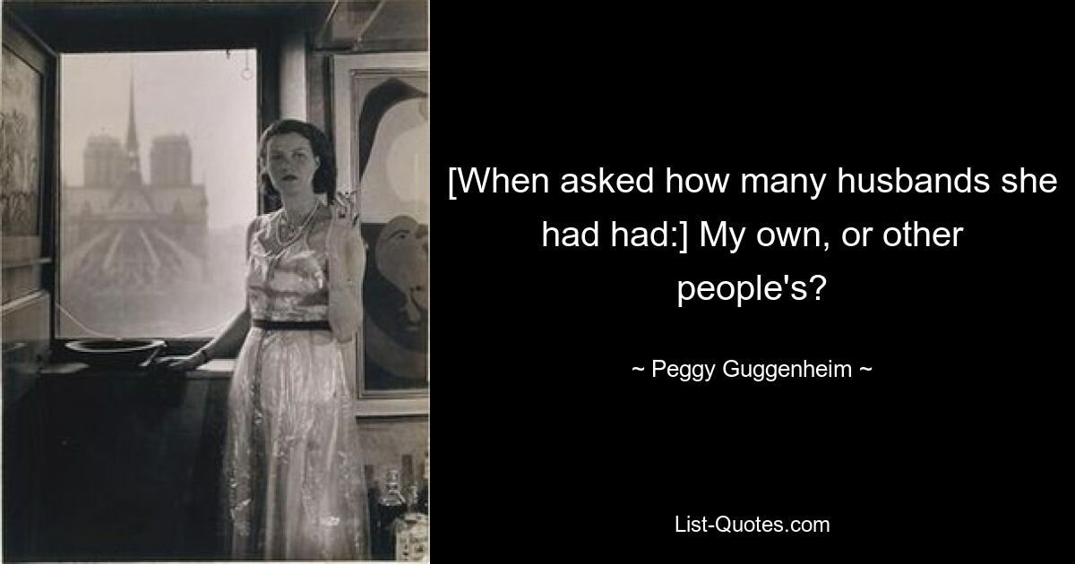 [When asked how many husbands she had had:] My own, or other people's? — © Peggy Guggenheim