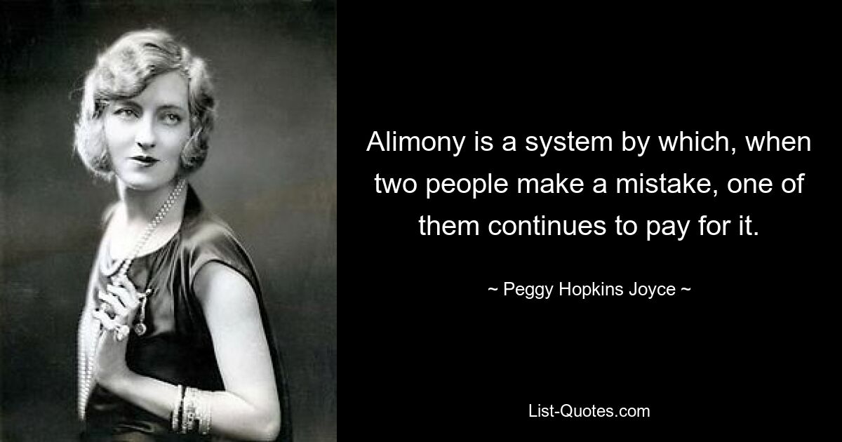 Alimony is a system by which, when two people make a mistake, one of them continues to pay for it. — © Peggy Hopkins Joyce