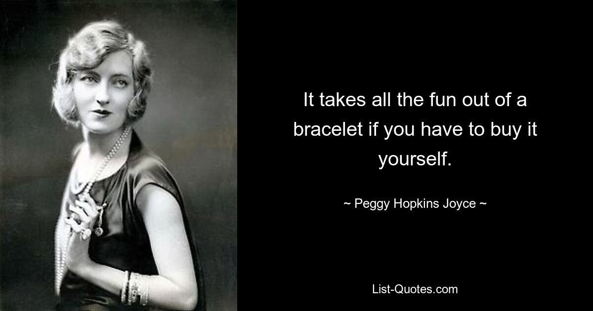 It takes all the fun out of a bracelet if you have to buy it yourself. — © Peggy Hopkins Joyce