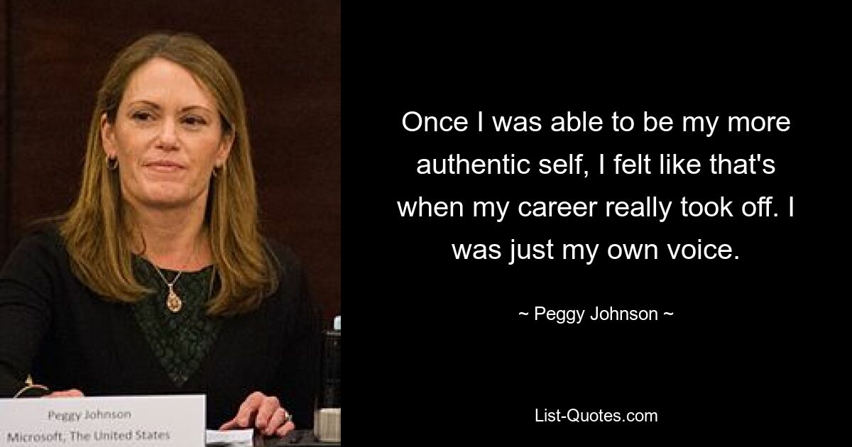 Once I was able to be my more authentic self, I felt like that's when my career really took off. I was just my own voice. — © Peggy Johnson