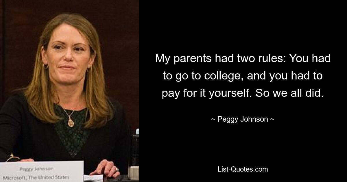 My parents had two rules: You had to go to college, and you had to pay for it yourself. So we all did. — © Peggy Johnson