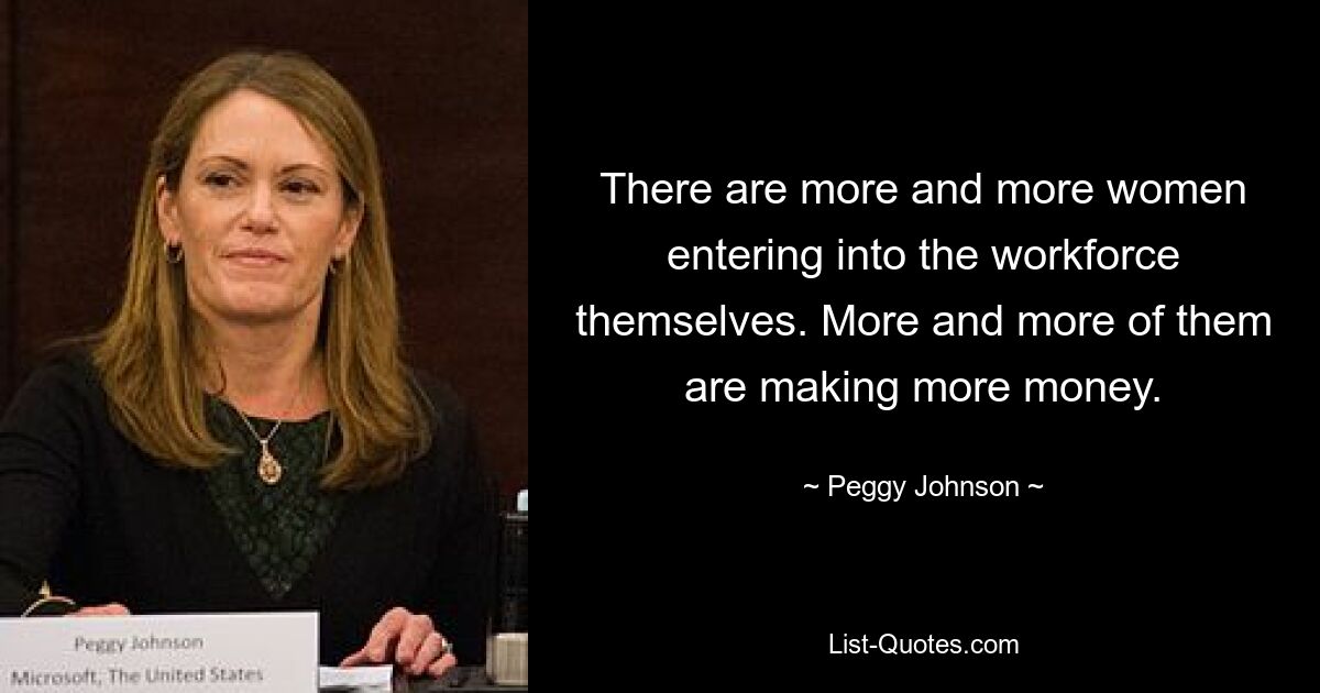 There are more and more women entering into the workforce themselves. More and more of them are making more money. — © Peggy Johnson