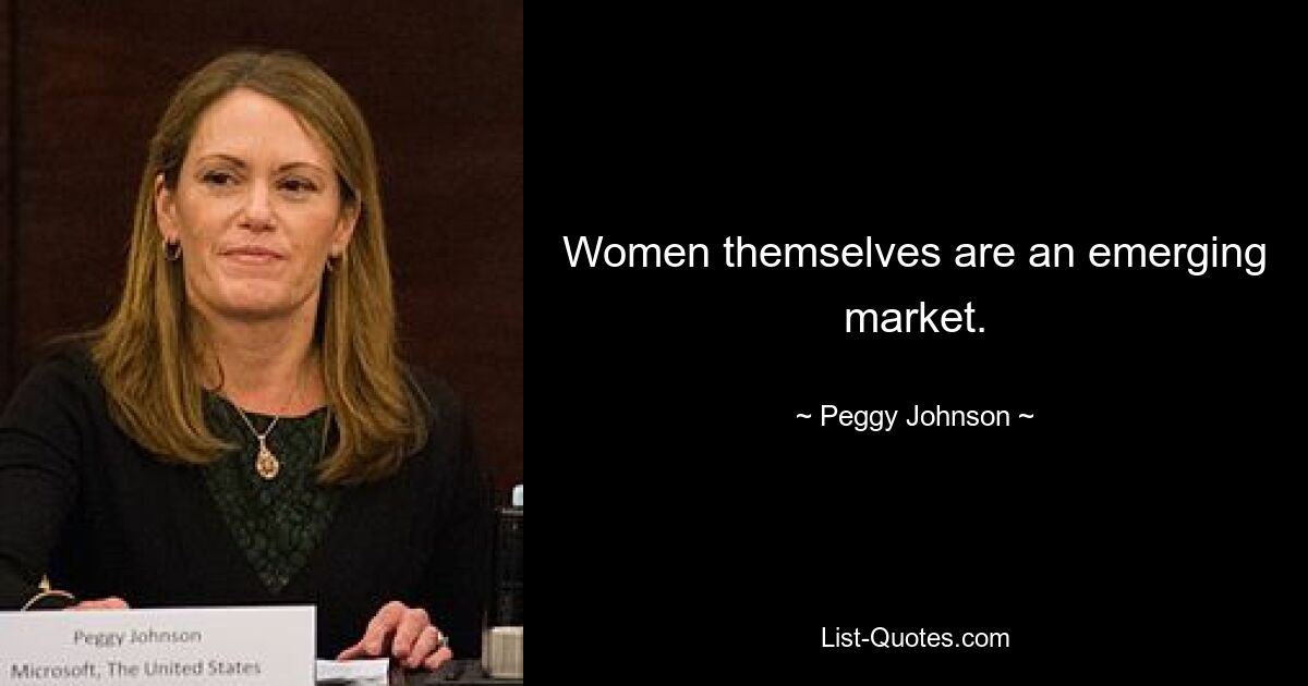 Women themselves are an emerging market. — © Peggy Johnson