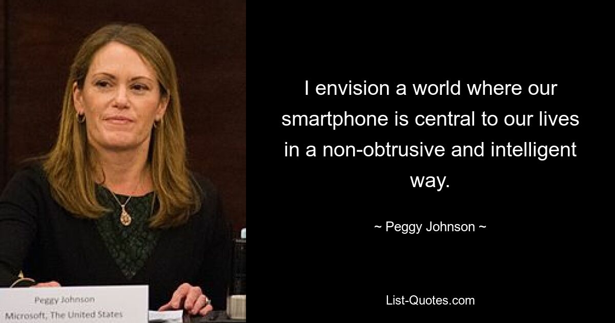 I envision a world where our smartphone is central to our lives in a non-obtrusive and intelligent way. — © Peggy Johnson