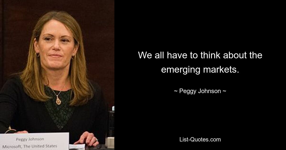 We all have to think about the emerging markets. — © Peggy Johnson