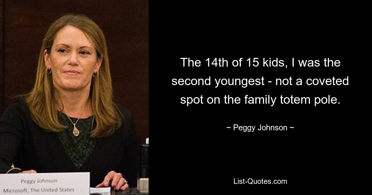 The 14th of 15 kids, I was the second youngest - not a coveted spot on the family totem pole. — © Peggy Johnson