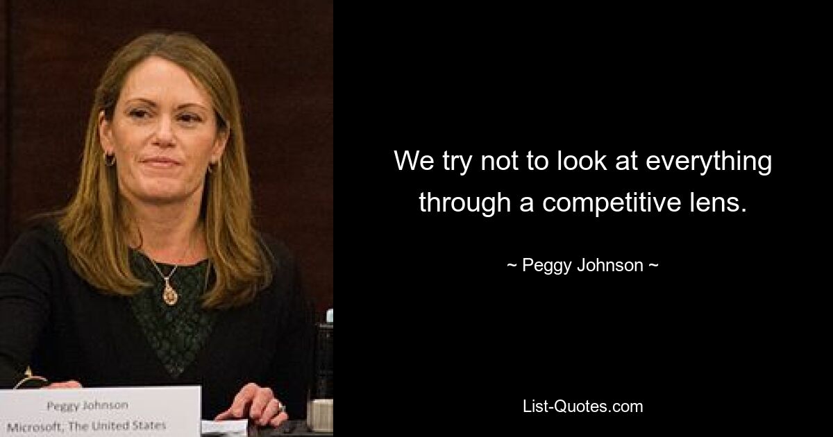 We try not to look at everything through a competitive lens. — © Peggy Johnson