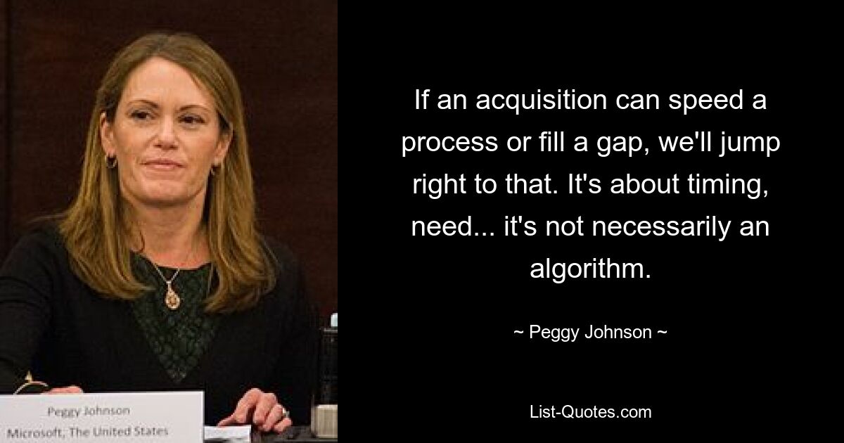 If an acquisition can speed a process or fill a gap, we'll jump right to that. It's about timing, need... it's not necessarily an algorithm. — © Peggy Johnson