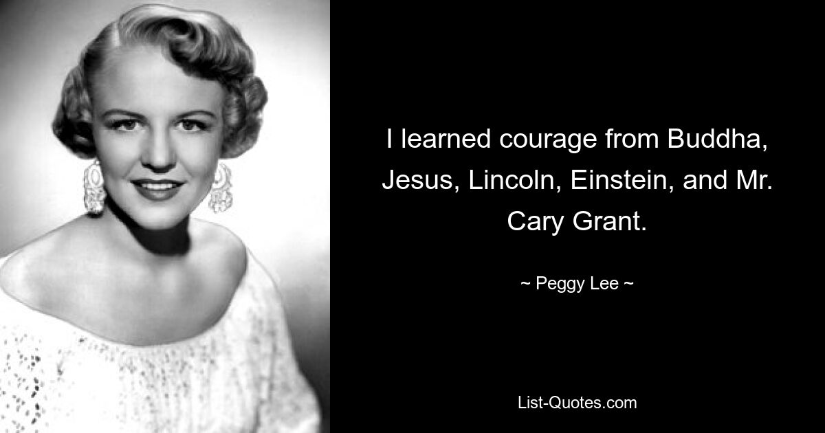 I learned courage from Buddha, Jesus, Lincoln, Einstein, and Mr. Cary Grant. — © Peggy Lee