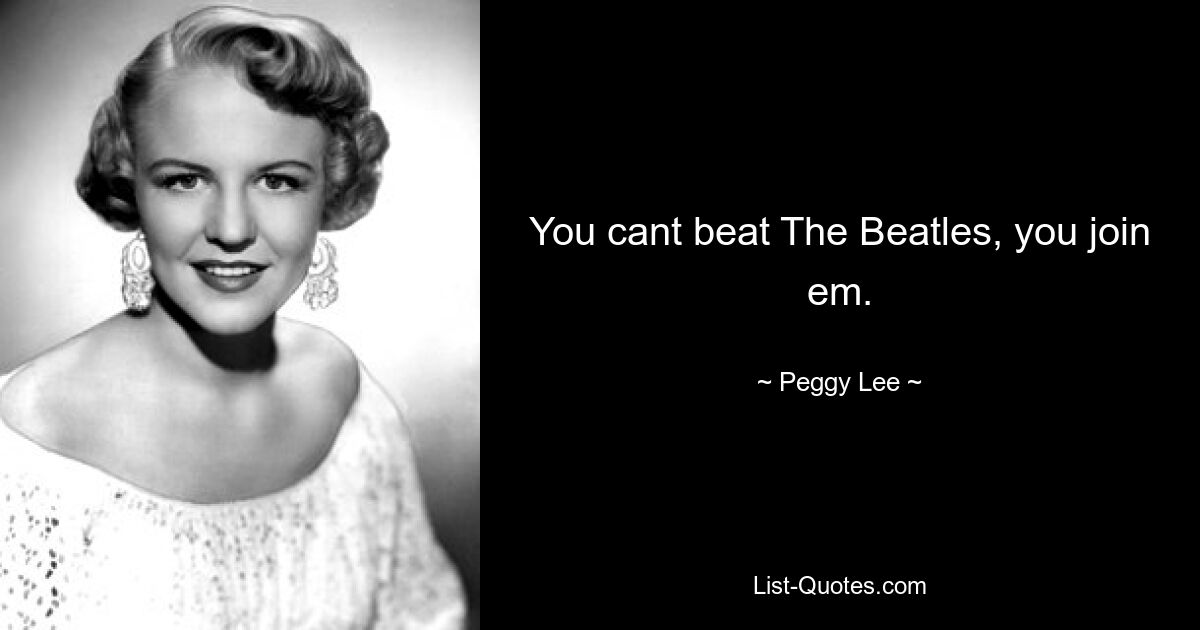 You cant beat The Beatles, you join em. — © Peggy Lee