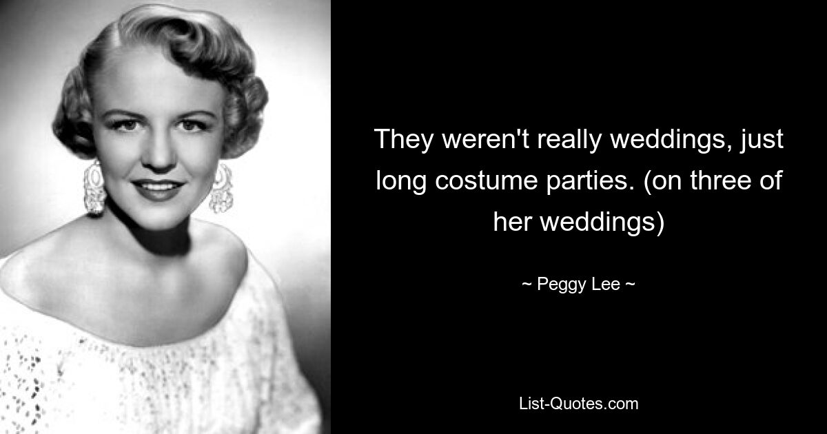 They weren't really weddings, just long costume parties. (on three of her weddings) — © Peggy Lee