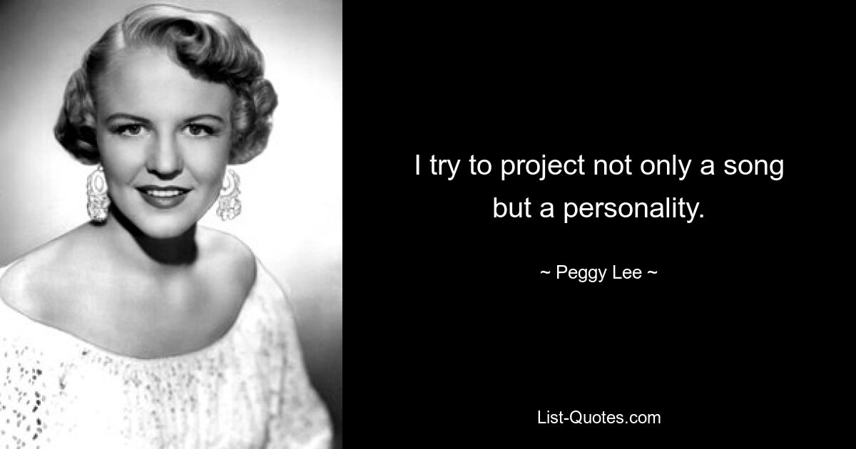 I try to project not only a song but a personality. — © Peggy Lee