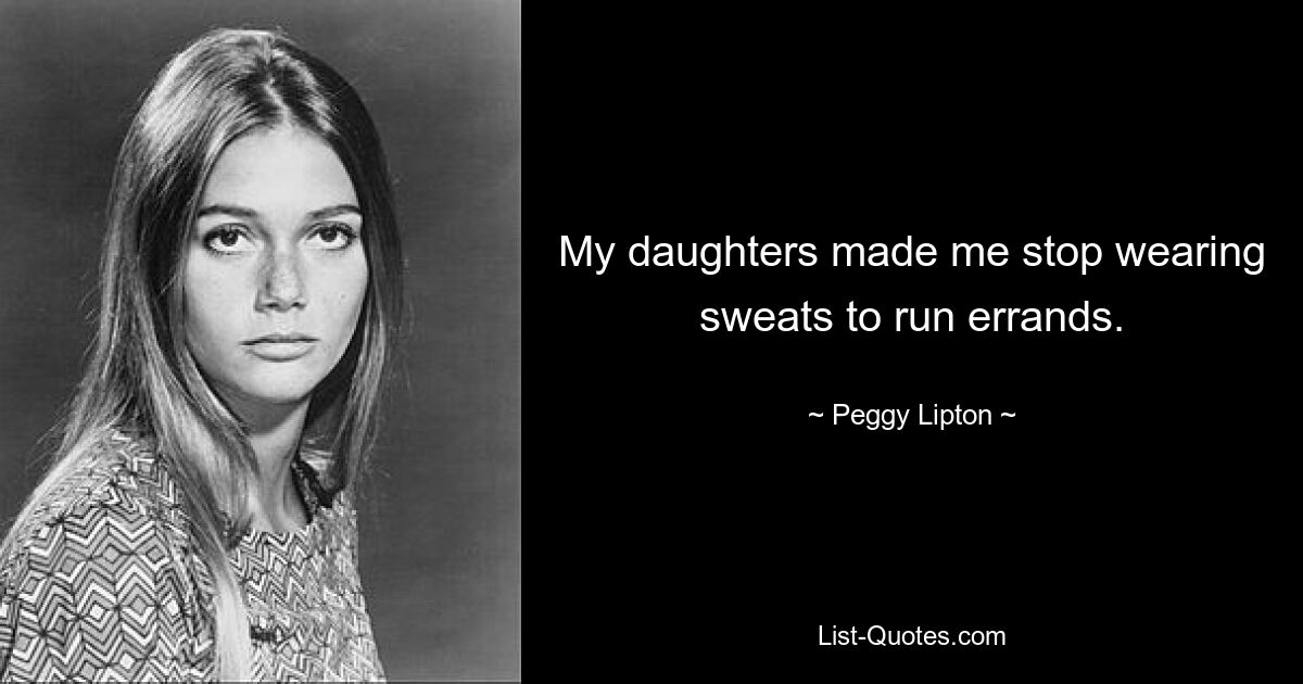 My daughters made me stop wearing sweats to run errands. — © Peggy Lipton