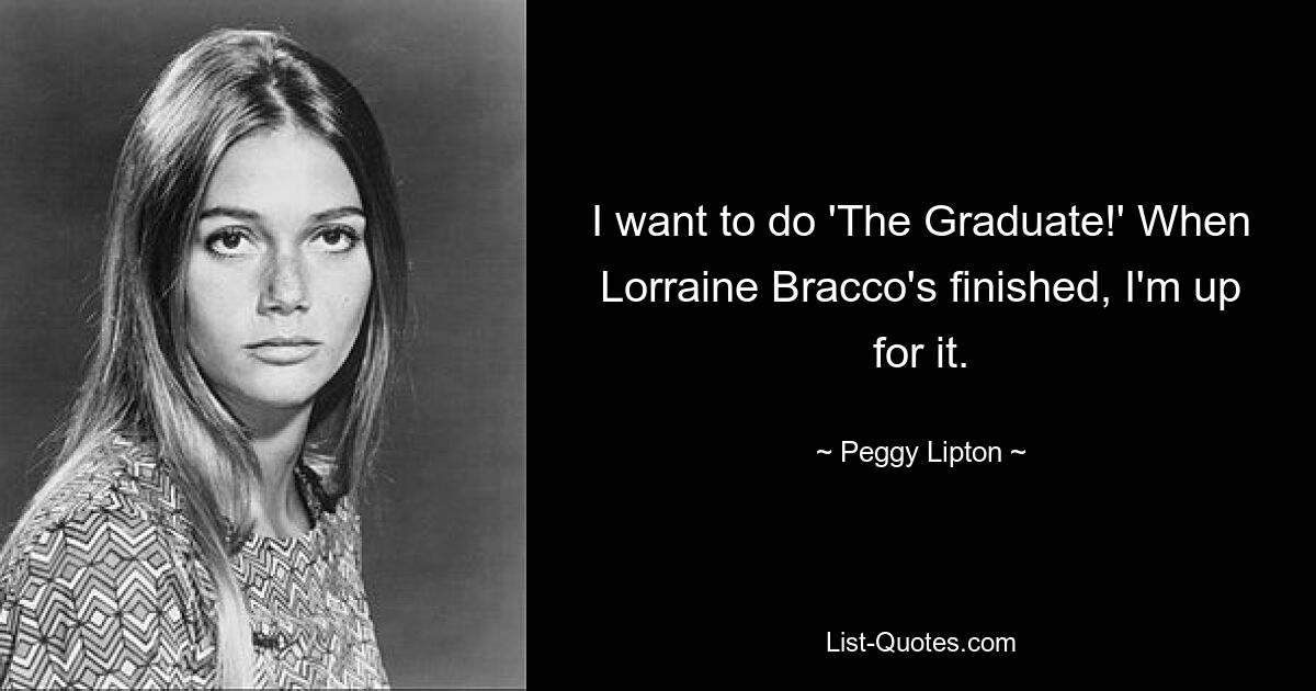 I want to do 'The Graduate!' When Lorraine Bracco's finished, I'm up for it. — © Peggy Lipton