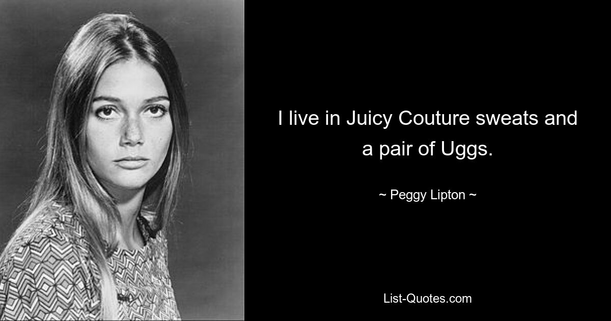 I live in Juicy Couture sweats and a pair of Uggs. — © Peggy Lipton