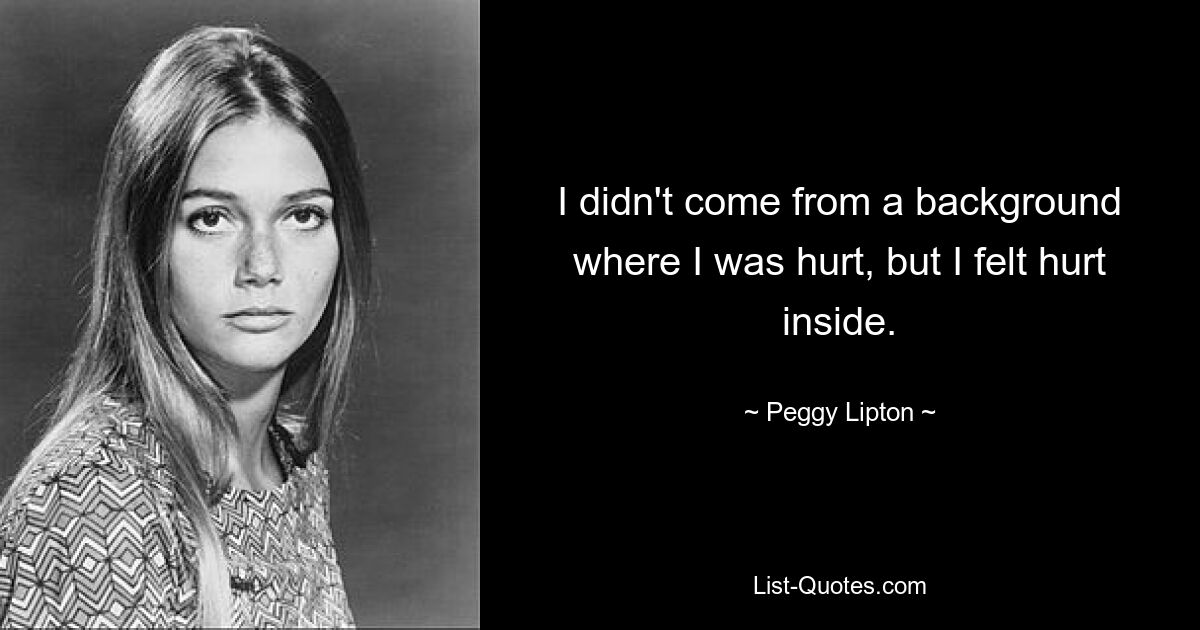 I didn't come from a background where I was hurt, but I felt hurt inside. — © Peggy Lipton