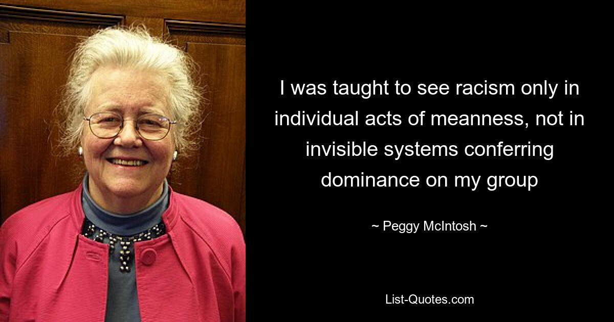 I was taught to see racism only in individual acts of meanness, not in invisible systems conferring dominance on my group — © Peggy McIntosh