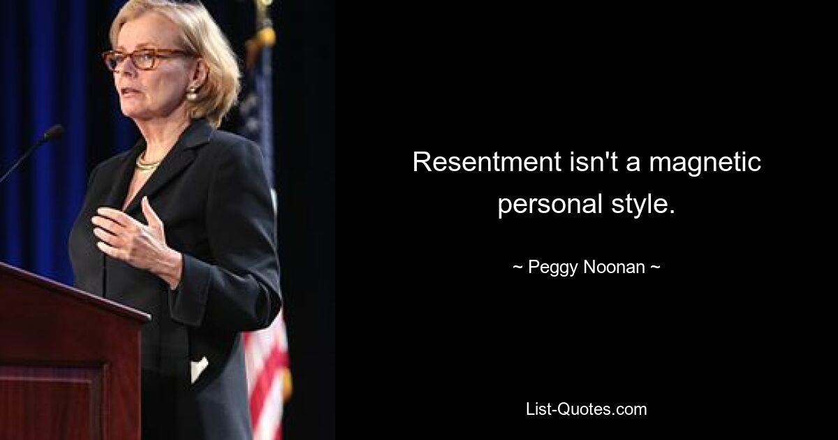 Resentment isn't a magnetic personal style. — © Peggy Noonan