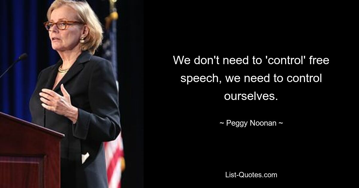 We don't need to 'control' free speech, we need to control ourselves. — © Peggy Noonan