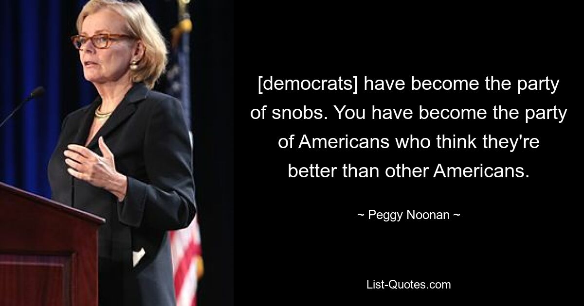 [democrats] have become the party of snobs. You have become the party of Americans who think they're better than other Americans. — © Peggy Noonan