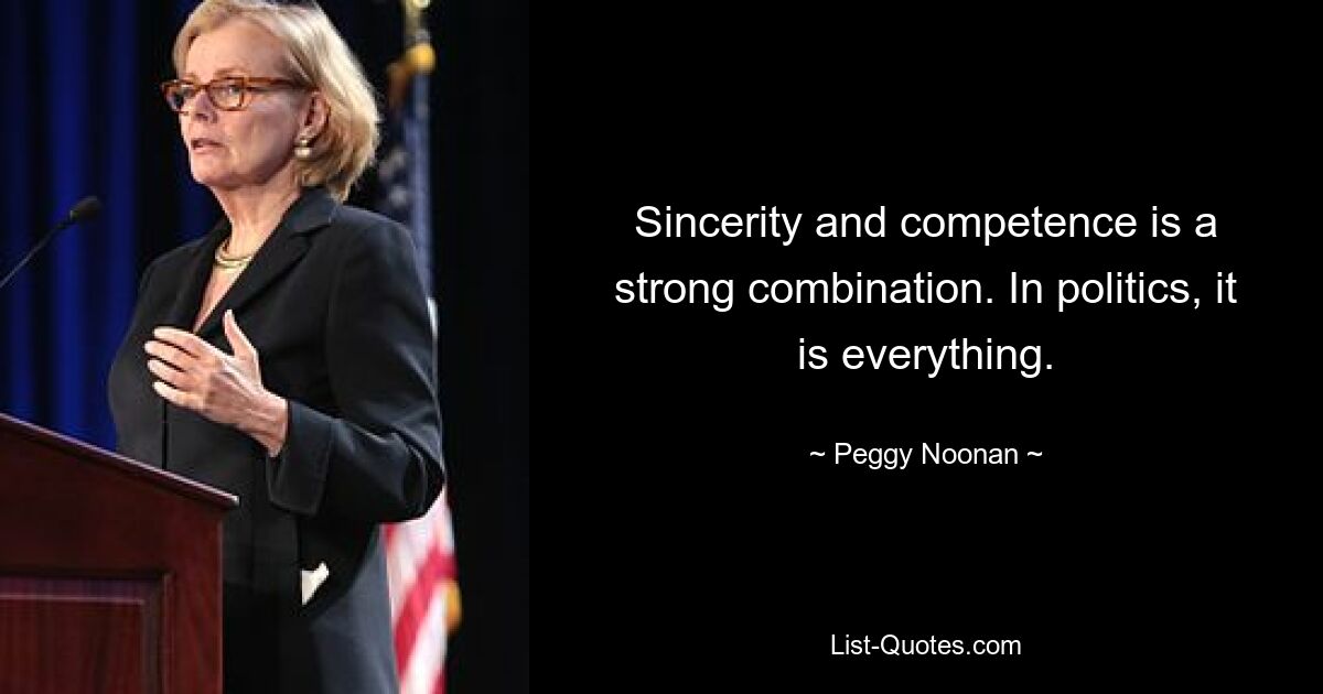 Sincerity and competence is a strong combination. In politics, it is everything. — © Peggy Noonan