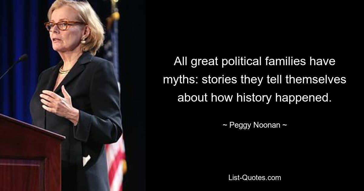 All great political families have myths: stories they tell themselves about how history happened. — © Peggy Noonan