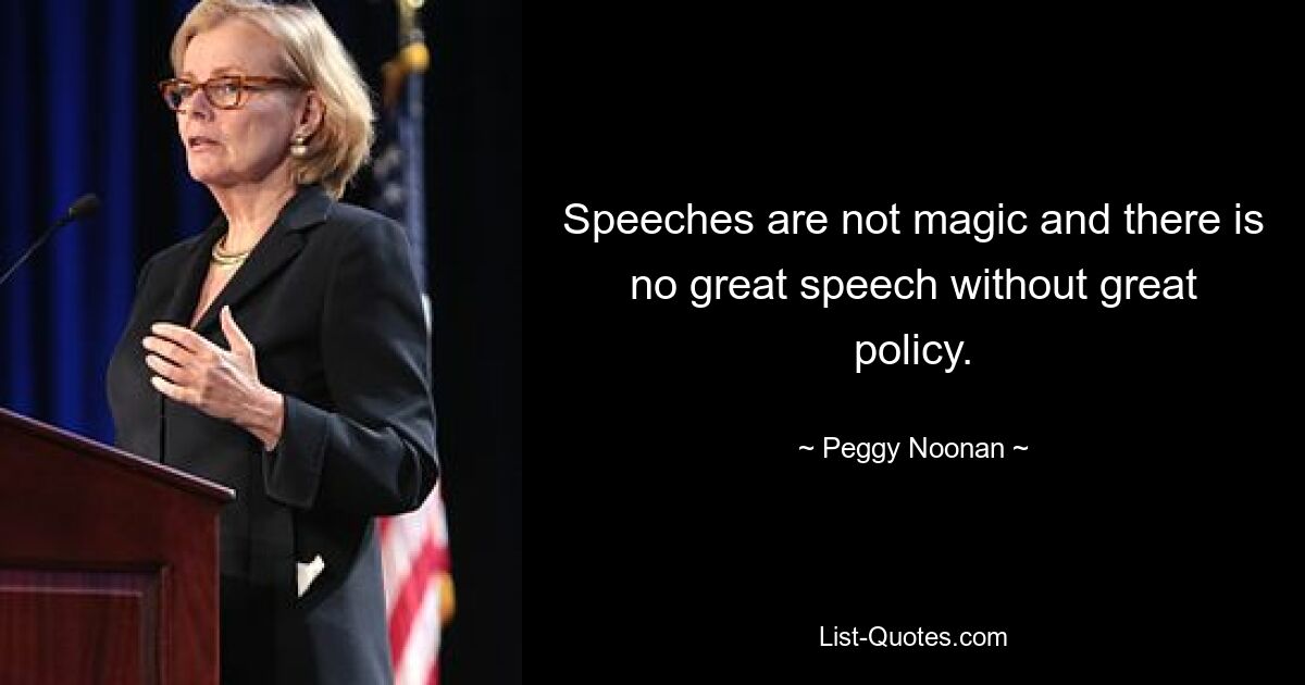 Speeches are not magic and there is no great speech without great policy. — © Peggy Noonan