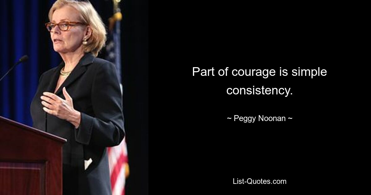 Part of courage is simple consistency. — © Peggy Noonan