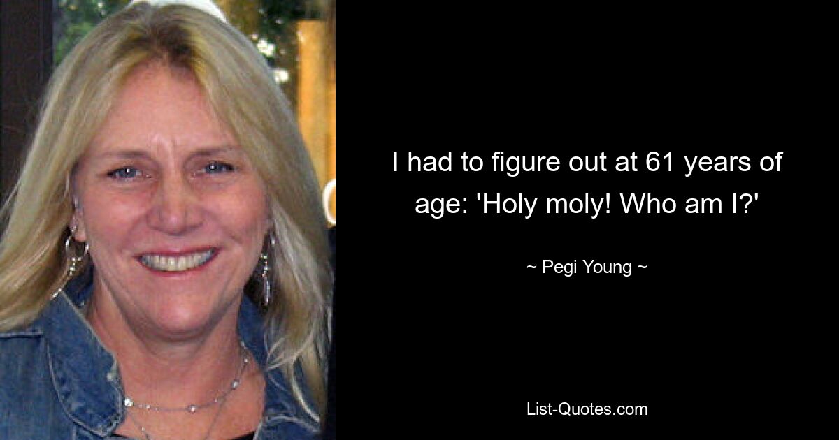 I had to figure out at 61 years of age: 'Holy moly! Who am I?' — © Pegi Young