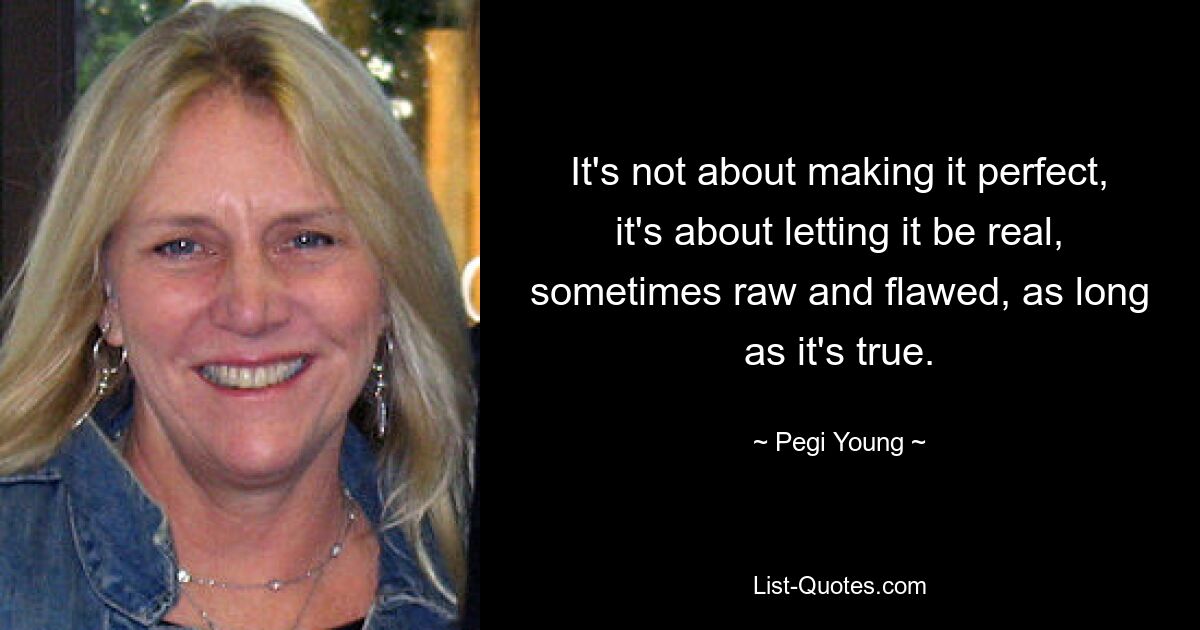 It's not about making it perfect, it's about letting it be real, sometimes raw and flawed, as long as it's true. — © Pegi Young