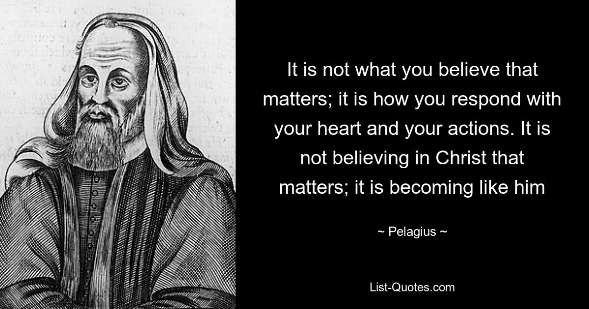 It is not what you believe that matters; it is how you respond with your heart and your actions. It is not believing in Christ that matters; it is becoming like him — © Pelagius