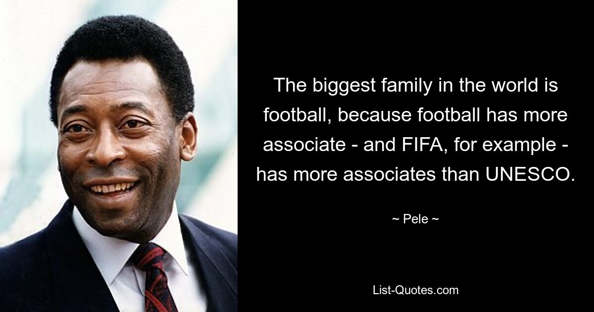 The biggest family in the world is football, because football has more associate - and FIFA, for example - has more associates than UNESCO. — © Pele