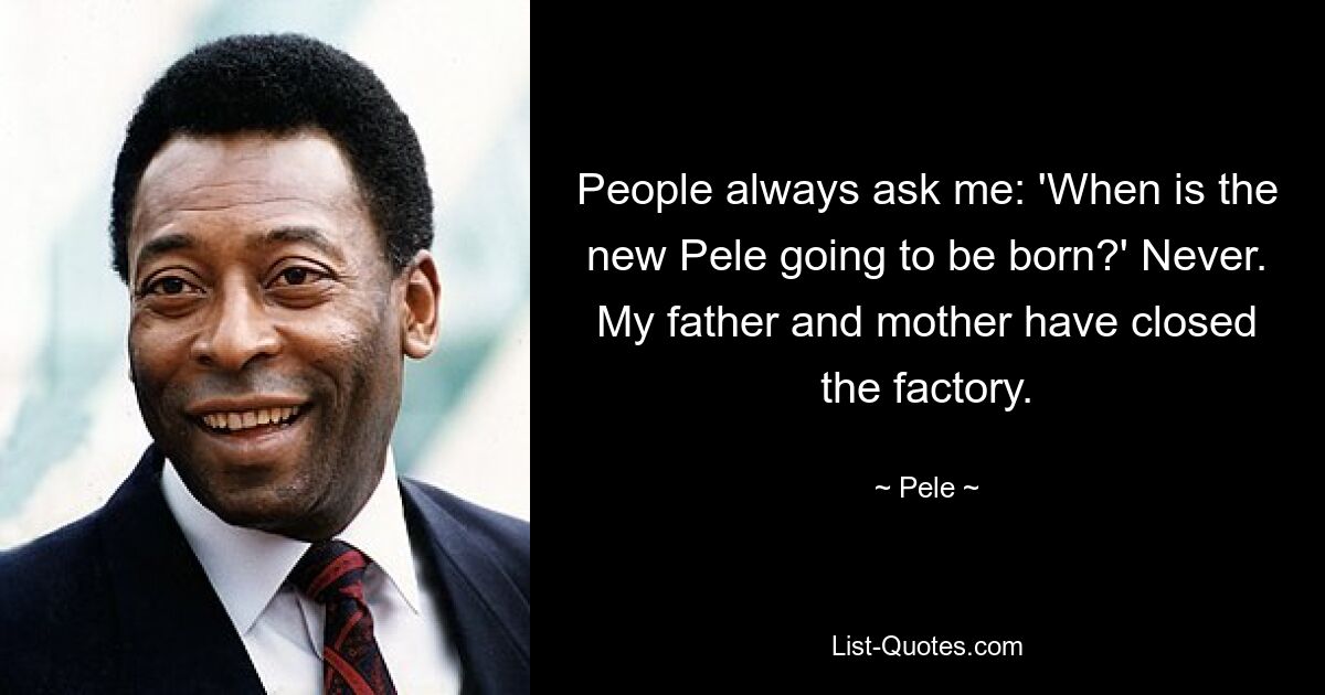 People always ask me: 'When is the new Pele going to be born?' Never. My father and mother have closed the factory. — © Pele