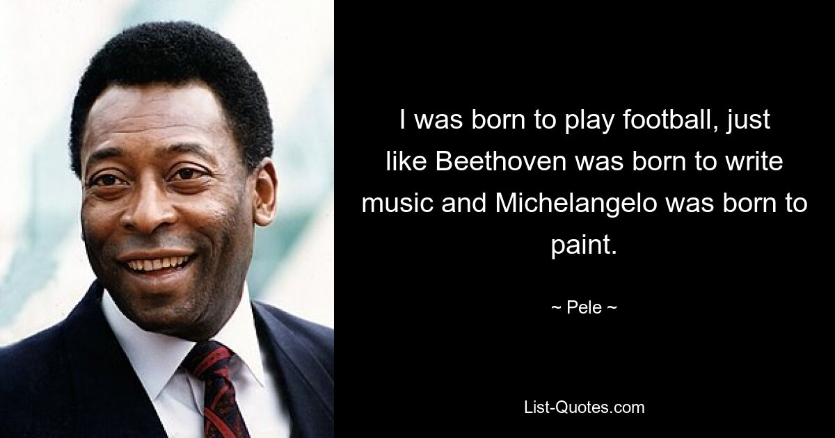 I was born to play football, just like Beethoven was born to write music and Michelangelo was born to paint. — © Pele